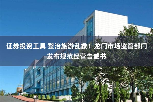 证券投资工具 整治旅游乱象！龙门市场监管部门发布规范经营告诫书