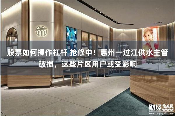 股票如何操作杠杆 抢修中！惠州一过江供水主管破损，这些片区用户或受影响