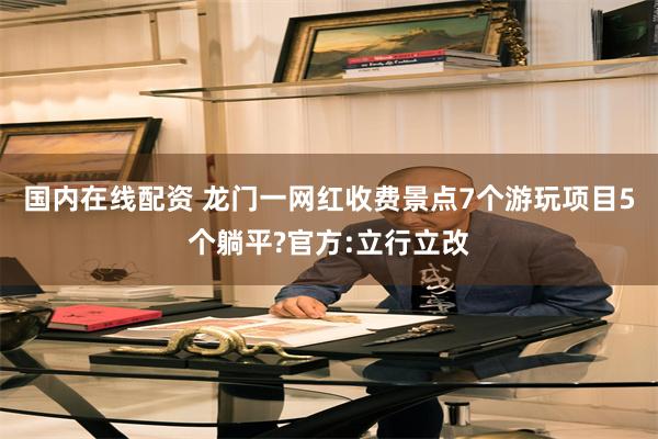 国内在线配资 龙门一网红收费景点7个游玩项目5个躺平?官方:立行立改