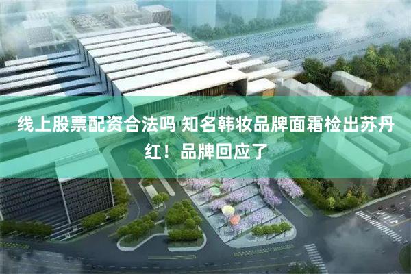 线上股票配资合法吗 知名韩妆品牌面霜检出苏丹红！品牌回应了