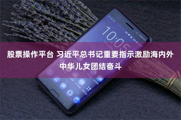 股票操作平台 习近平总书记重要指示激励海内外中华儿女团结奋斗