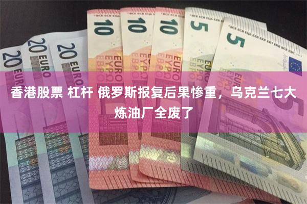 香港股票 杠杆 俄罗斯报复后果惨重，乌克兰七大炼油厂全废了