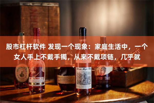 股市杠杆软件 发现一个现象：家庭生活中，一个女人手上不戴手镯，从来不戴项链，几乎就