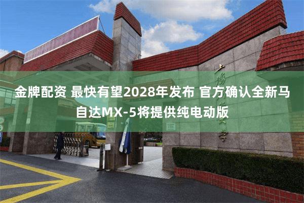 金牌配资 最快有望2028年发布 官方确认全新马自达MX-5将提供纯电动版