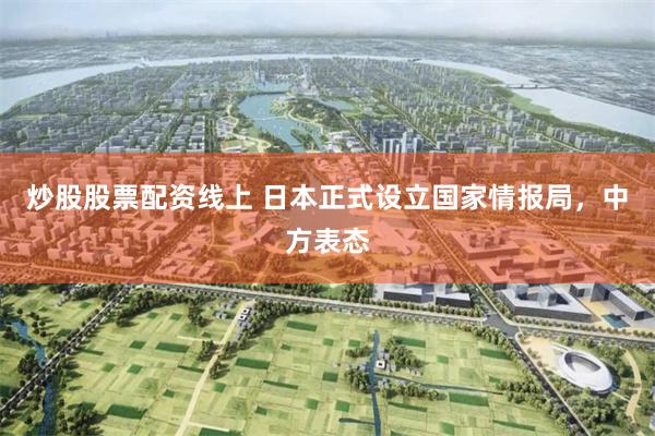 炒股股票配资线上 日本正式设立国家情报局，中方表态