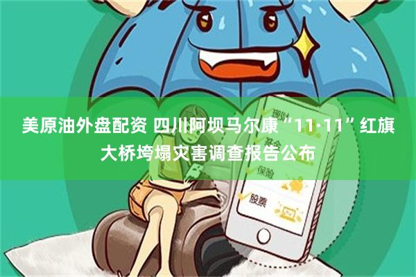 美原油外盘配资 四川阿坝马尔康“11·11”红旗大桥垮塌灾害调查报告公布