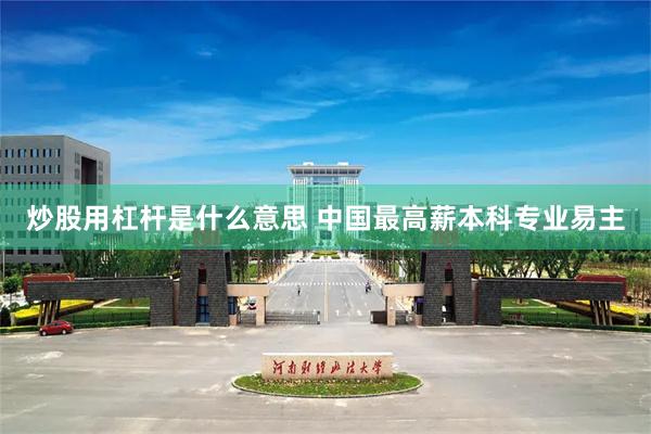 炒股用杠杆是什么意思 中国最高薪本科专业易主