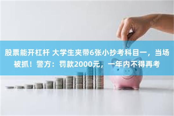 股票能开杠杆 大学生夹带6张小抄考科目一，当场被抓！警方：罚款2000元，一年内不得再考