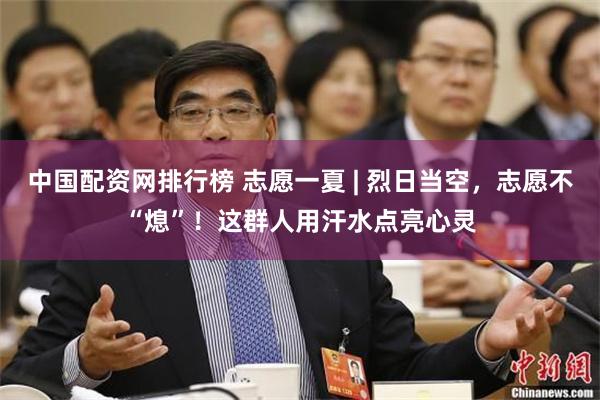 中国配资网排行榜 志愿一夏 | 烈日当空，志愿不“熄”！这群人用汗水点亮心灵