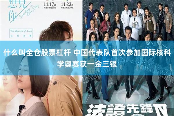 什么叫全仓股票杠杆 中国代表队首次参加国际核科学奥赛　获一金三银