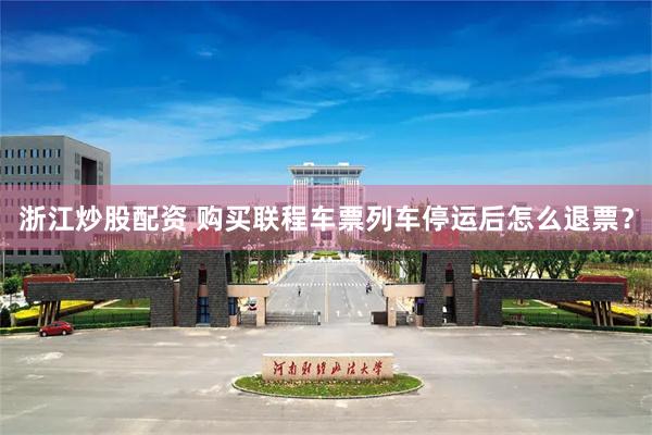 浙江炒股配资 购买联程车票列车停运后怎么退票？