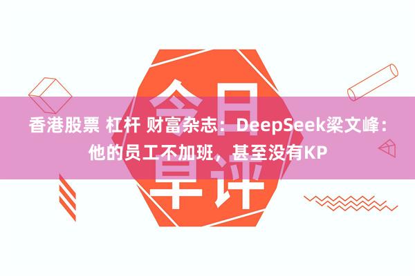 香港股票 杠杆 财富杂志:DeepSeek梁文峰:他的员工不加班,甚至没有KP