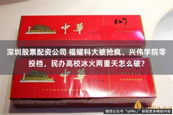 深圳股票配资公司 福耀科大被抢疯、兴伟学院零投档,民办高校冰火两重天怎么破?