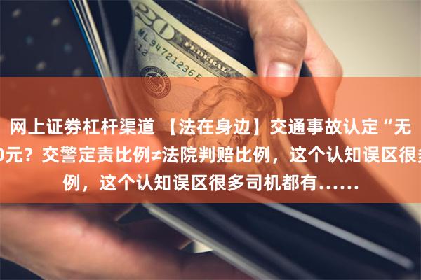 网上证劵杠杆渠道 【法在身边】交通事故认定“无责”也要赔5000元？交警定责比例≠法院判赔比例，这个认知误区很多司机都有……