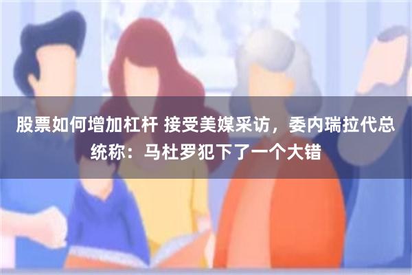 股票如何增加杠杆 接受美媒采访，委内瑞拉代总统称：马杜罗犯下了一个大错