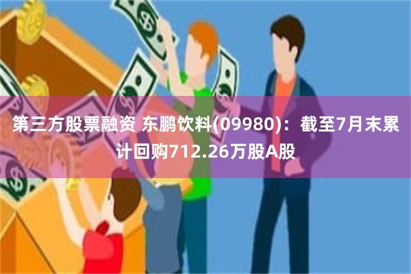 第三方股票融资 东鹏饮料(09980)：截至7月末累计回购712.26万股A股