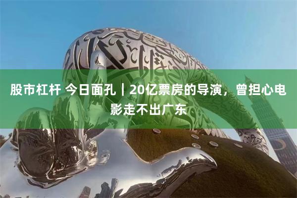 股市杠杆 今日面孔|20亿票房的导演,曾担心电影走不出广东