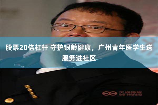 股票20倍杠杆 守护银龄健康，广州青年医学生送服务进社区