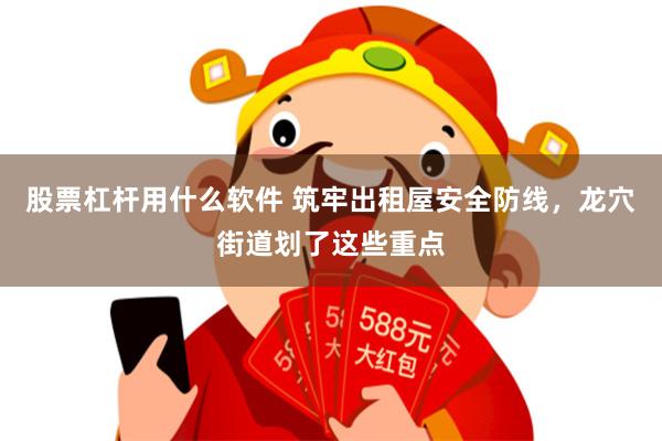 股票杠杆用什么软件 筑牢出租屋安全防线，龙穴街道划了这些重点