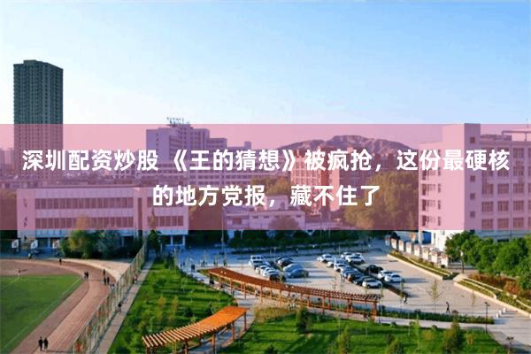 深圳配资炒股 《王的猜想》被疯抢，这份最硬核的地方党报，藏不住了