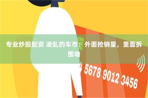 专业炒股配资 凌乱的车市：外面抢销量，里面拆围墙