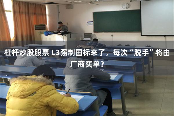 杠杆炒股股票 L3强制国标来了，每次“脱手”将由厂商买单？