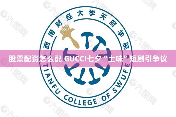 股票配资怎么配 GUCCI七夕“土味”短剧引争议