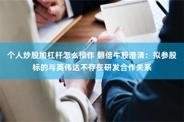 个人炒股加杠杆怎么操作 翻倍牛股澄清：拟参股标的与英伟达不存在研发合作关系