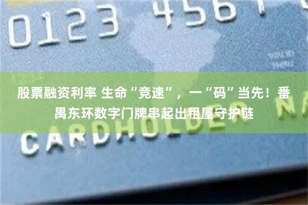 股票融资利率 生命“竞速”，一“码”当先！番禺东环数字门牌串起出租屋守护链