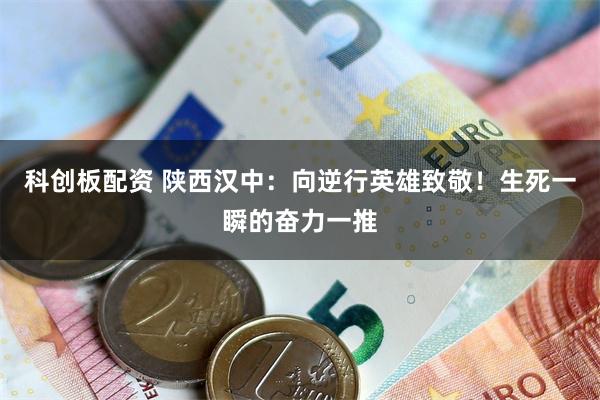 科创板配资 陕西汉中：向逆行英雄致敬！生死一瞬的奋力一推