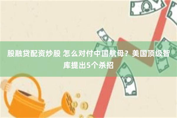 股融贷配资炒股 怎么对付中国航母?美国顶级智库提出5个杀招