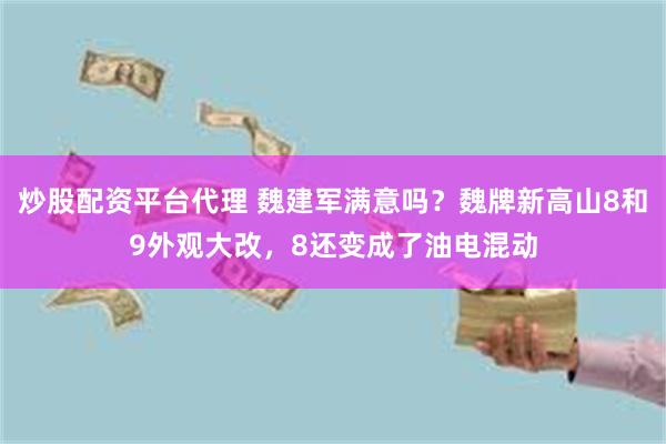炒股配资平台代理 魏建军满意吗？魏牌新高山8和9外观大改，8还变成了油电混动