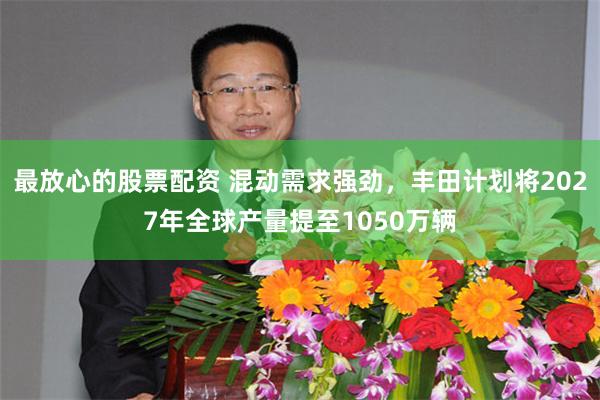 最放心的股票配资 混动需求强劲,丰田计划将2027年全球产量提至1050万辆