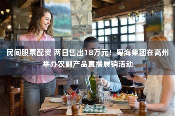 民间股票配资 两日售出18万元！粤海集团在高州举办农副产品直播展销活动