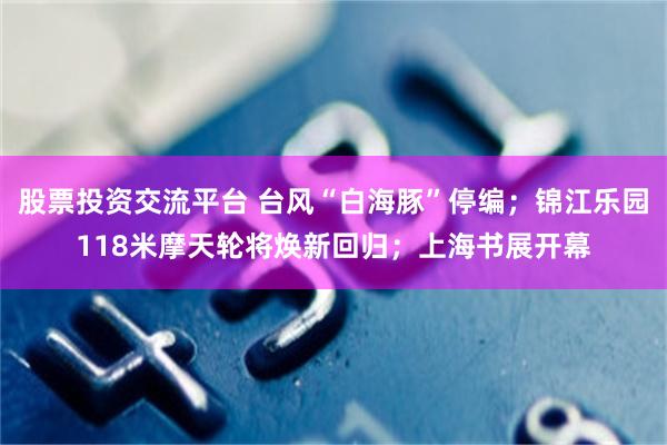 股票投资交流平台 台风“白海豚”停编；锦江乐园118米摩天轮将焕新回归；上海书展开幕
