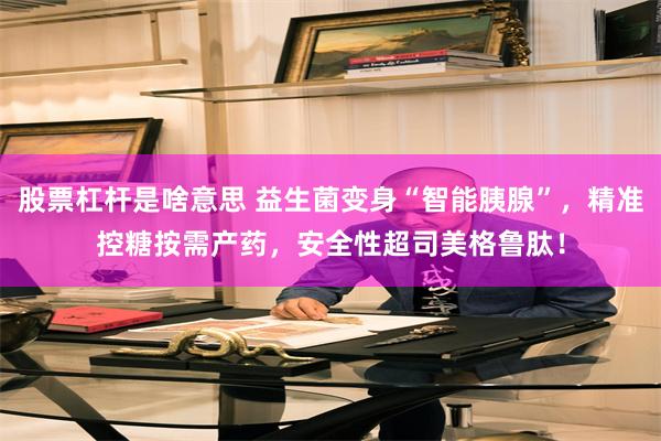 股票杠杆是啥意思 益生菌变身“智能胰腺”，精准控糖按需产药，安全性超司美格鲁肽！