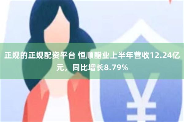 正规的正规配资平台 恒顺醋业上半年营收12.24亿元，同比增长8.79%