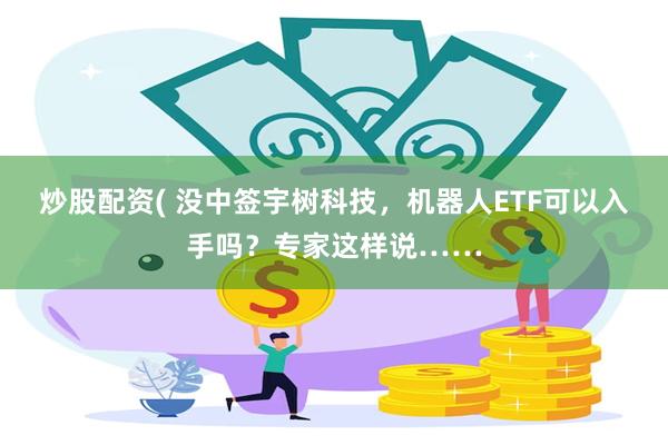炒股配资( 没中签宇树科技，机器人ETF可以入手吗？专家这样说……