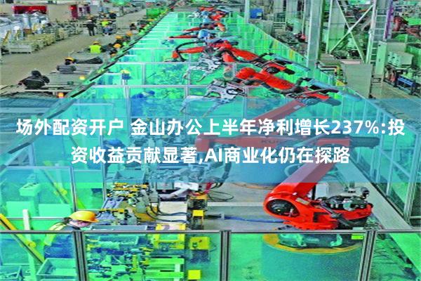 场外配资开户 金山办公上半年净利增长237%:投资收益贡献显著,AI商业化仍在探路