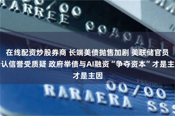 在线配资炒股券商 长端美债抛售加剧 美联储官员否认信誉受质疑 政府举债与AI融资“争夺资本”才是主因