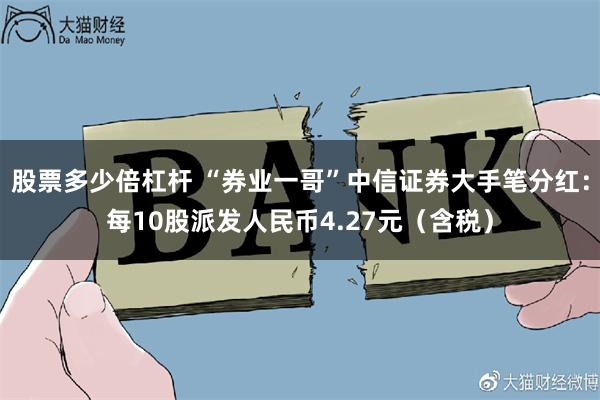 股票多少倍杠杆 “券业一哥”中信证券大手笔分红：每10股派发人民币4.27元（含税）