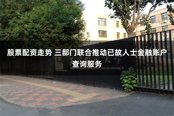 股票配资走势 三部门联合推动已故人士金融账户查询服务