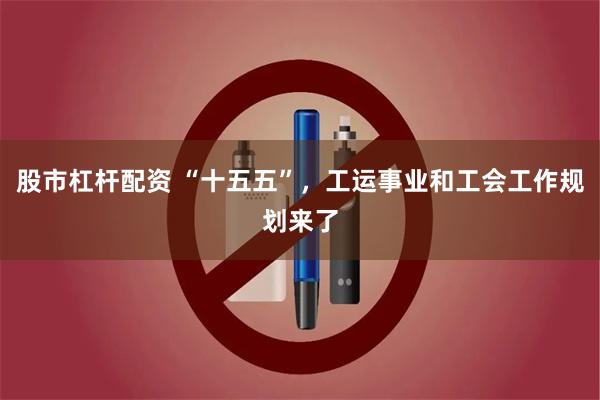 股市杠杆配资 “十五五”，工运事业和工会工作规划来了