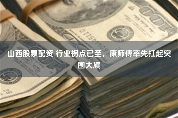 山西股票配资 行业拐点已至，康师傅率先扛起突围大旗