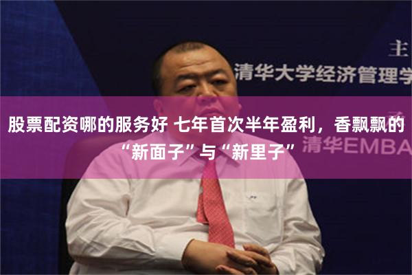 股票配资哪的服务好 七年首次半年盈利，香飘飘的“新面子”与“新里子”