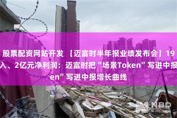 股票配资网站开发 【迈富时半年报业绩发布会】19.6亿元收入、2亿元净利润：迈富时把“场景Token”写进中报增长曲线