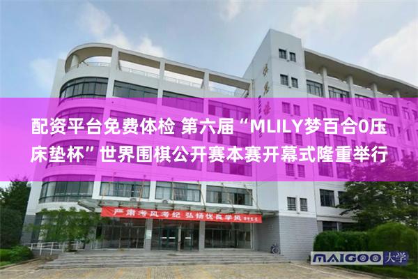 配资平台免费体检 第六届“MLILY梦百合0压床垫杯”世界围棋公开赛本赛开幕式隆重举行