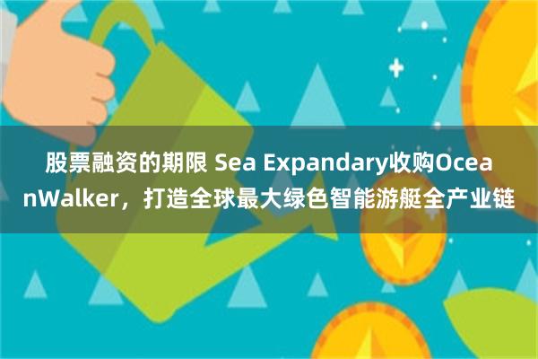 股票融资的期限 Sea Expandary收购OceanWalker，打造全球最大绿色智能游艇全产业链