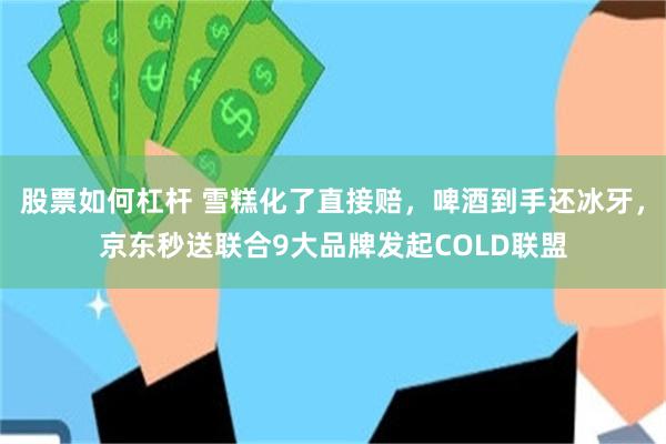 股票如何杠杆 雪糕化了直接赔，啤酒到手还冰牙，京东秒送联合9大品牌发起COLD联盟