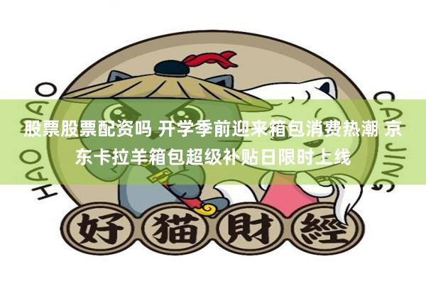 股票股票配资吗 开学季前迎来箱包消费热潮 京东卡拉羊箱包超级补贴日限时上线